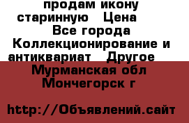 продам икону старинную › Цена ­ 0 - Все города Коллекционирование и антиквариат » Другое   . Мурманская обл.,Мончегорск г.